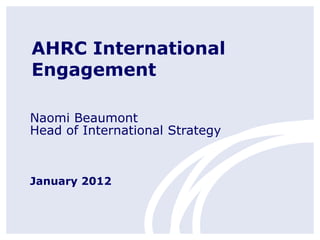 AHRC International
Engagement

Naomi Beaumont
Head of International Strategy



January 2012
 