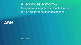©ARM 2017
AI Today, AI Tomorrow
Awareness, acceptance and anticipation
of AI: A global consumer perspective
June, 2017
 