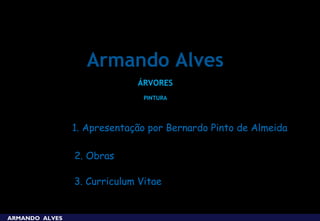 Armando Alves
                             ÁRVORES
                               PINTURA




                1. Apresentação por Bernardo Pinto de Almeida

                2. Obras

                3. Curriculum Vitae


ARMANDO ALVES
 