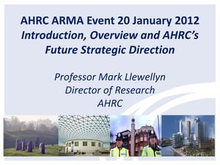 AHRC ARMA Event 20 January 2012
Introduction, Overview and AHRC’s
     Future Strategic Direction

      Professor Mark Llewellyn
        Director of Research
                AHRC
 