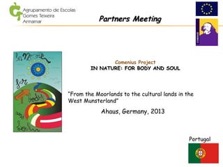 Comenius Project
IN NATURE: FOR BODY AND SOULIN NATURE: FOR BODY AND SOUL
Portugal
Ahaus, Germany, 2013
Partners MeetingPartners Meeting
“From the Moorlands to the cultural lands in the
West Munsterland”
 