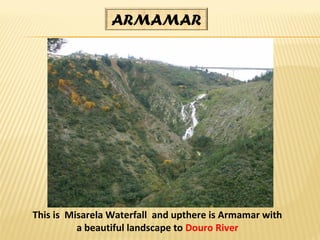 This is Misarela Waterfall and upthere is Armamar with
a beautiful landscape to Douro River
ARMAMAR
 