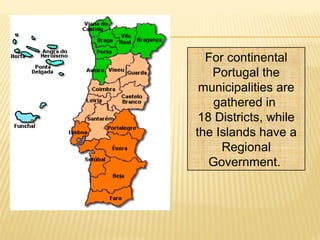 For continental
Portugal the
municipalities are
gathered in
18 Districts, while
the Islands have a
Regional
Government.
 