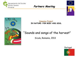 Comenius Project
IN NATURE: FOR BODY AND SOULIN NATURE: FOR BODY AND SOUL
Portugal
Sicula, Romania, 2013
Partners MeetingPartners Meeting
“Sounds and songs of the harvest”
 