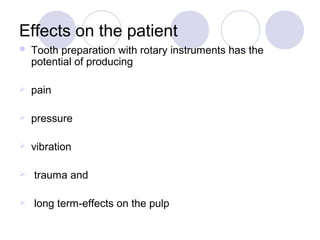 Effects on the patient
 Tooth preparation with rotary instruments has the
potential of producing
 pain
 pressure
 vibration
 trauma and
 long term-effects on the pulp
 