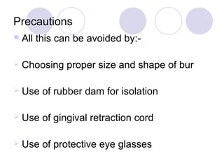 Precautions
All this can be avoided by:-
 Choosing proper size and shape of bur
 Use of rubber dam for isolation
 Use of gingival retraction cord
 Use of protective eye glasses
 