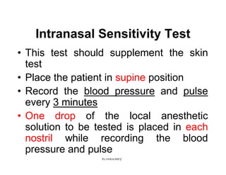 Intranasal Sensitivity Test
• This test should supplement the skin
  test
• Place the patient in supine position
• Record the blood pressure and pulse
  every 3 minutes
• One drop of the local anesthetic
  solution to be tested is placed in each
  nostril while recording the blood
  pressure and pulse
                  ELHAWARY
 
