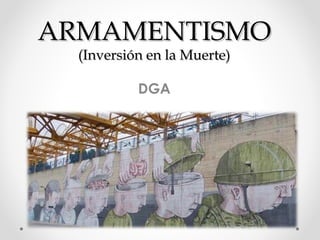 ARMAMENTISMOARMAMENTISMO
(Inversión en la Muerte)(Inversión en la Muerte)
DGA
 