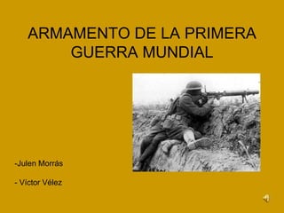 ARMAMENTO DE LA PRIMERA
       GUERRA MUNDIAL




-Julen Morrás

- Víctor Vélez
 