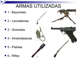 ARMAS UTILIZADAS
 1 - Bayonetas
 2 - Lanzallamas
 3 - Granadas
 4 - Ametralladoras
 5 - Pistolas
 6 - Rifles
 