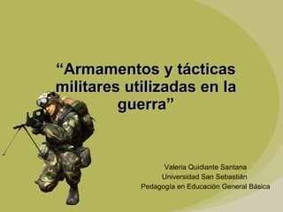 Valeria Quidiante Santana Universidad San Sebastián  Pedagogía en Educación General Básica “ Armamentos y tácticas militares utilizadas en la guerra” 