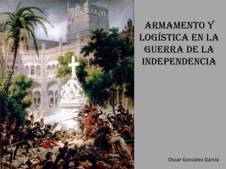 Armamento y
logística en la
 guerra de la
independencia




     Oscar González García
 