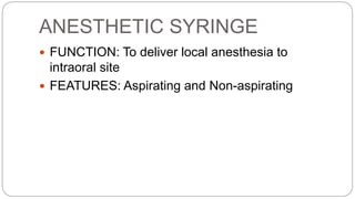 ANESTHETIC SYRINGE
 FUNCTION: To deliver local anesthesia to
intraoral site
 FEATURES: Aspirating and Non-aspirating
 