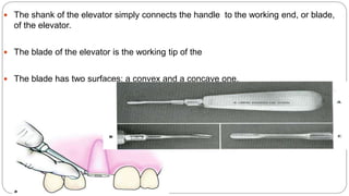  The shank of the elevator simply connects the handle to the working end, or blade,
of the elevator.
 The blade of the elevator is the working tip of the
 The blade has two surfaces: a convex and a concave one.
 