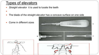 Types of elevators
 Straight elevator it is used to luxate the teeth

 The blade of the straight elevator has a concave surface on one side
 Come in different sizes
 