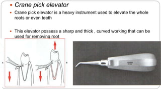  Crane pick elevator
 Crane pick elevator is a heavy instrument used to elevate the whole
roots or even teeth
 This elevator possess a sharp and thick , curved working that can be
used for removing root
 