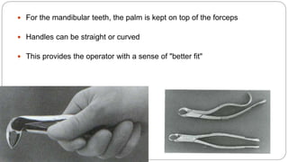  For the mandibular teeth, the palm is kept on top of the forceps
 Handles can be straight or curved
 This provides the operator with a sense of "better fit"
 