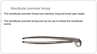 Mandibular premolar forcep
 The mandibular premolar forcep have identical long and broad open beaks
 The mandibular premolar forcep and can be use to extract the mandibular
canine
 