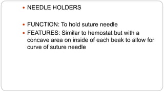  NEEDLE HOLDERS
 FUNCTION: To hold suture needle
 FEATURES: Similar to hemostat but with a
concave area on inside of each beak to allow for
curve of suture needle
 