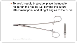  To avoid needle breakage, place the needle
holder on the needle just beyond the suture
attachment point and at right angles to the curve
of the needle
 