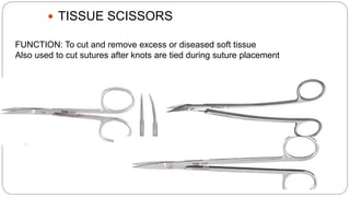  TISSUE SCISSORS
FUNCTION: To cut and remove excess or diseased soft tissue
Also used to cut sutures after knots are tied during suture placement
 