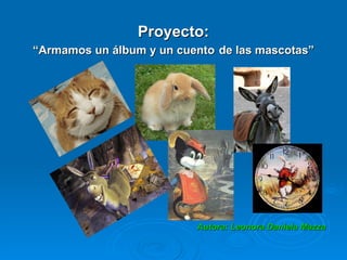 Proyecto:
“Armamos un álbum y un cuento de las mascotas”




                          Autora: Leonora Daniela Mazza
 