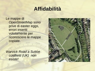 La libertà delle mappe OpenStreetMap è un progetto di cartografia  « libera »  il cui scopo è quello di realizzare una mappa dell'intero pianeta. È  un progetto collaborativo in cui chiunque può dare il proprio contributo, aggiungendo, modificando o eliminando strade, nomi, punti d’interesse, ecc. 