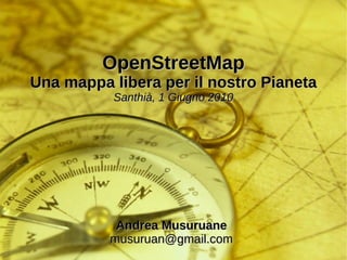 OpenStreetMap Una mappa libera per il nostro Pianeta Santhià, 1 Giugno 2010 Andrea Musuruane [email_address] 