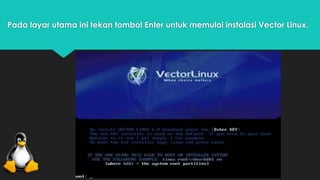 Pada layar utama ini tekan tombol Enter untuk memulai instalasi Vector Linux. 
 