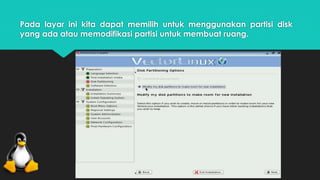 Pada layar ini kita dapat memilih untuk menggunakan partisi disk 
yang ada atau memodifikasi partisi untuk membuat ruang. 
 