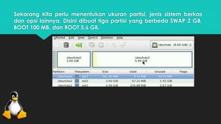 Sekarang kita perlu menentukan ukuran partisi, jenis sistem berkas 
dan opsi lainnya. Disini dibuat tiga partisi yang berbeda SWAP 2 GB, 
BOOT 100 MB, dan ROOT 5.6 GB. 
 