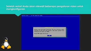 Setelah restart Anda akan mlewati beberapa pengaturan video untuk 
mengkonfigurasi. 
 