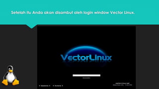 Setelah itu Anda akan disambut oleh login window Vector Linux. 
 
