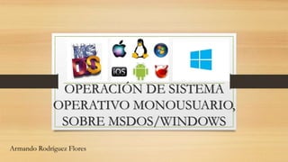 OPERACIÓN DE SISTEMA
OPERATIVO MONOUSUARIO,
SOBRE MSDOS/WINDOWS
Armando Rodríguez Flores
 