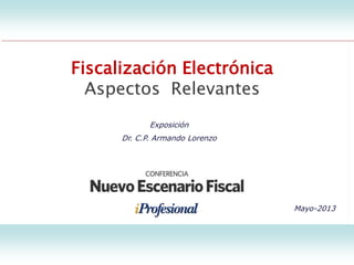Fiscalización Electrónica
Aspectos Relevantes
Exposición
Dr. C.P. Armando Lorenzo
Mayo-2013
Fiscalización Electrónica
Aspectos Relevantes
 