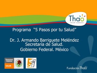 Programa  “5 Pasos por tu Salud” Dr. J. Armando Barriguete Meléndez Secretaría de Salud. Gobierno Federal. México 