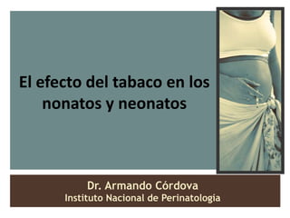 El efecto del tabaco en los
    nonatos y neonatos



          Dr. Armando Córdova
      Instituto Nacional de Perinatología
 