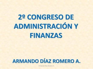 2º CONGRESO DE
ADMINISTRACIÓN Y
FINANZAS
ARMANDO DÍAZ ROMERO A.
Armando Díaz Romero A.

 