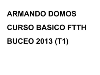 ARMANDO DOMOS
CURSO BASICO FTTH
BUCEO 2013 (T1)
 