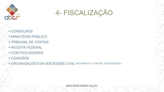 www.festivalabcr.org.br
4- FISCALIZAÇÃO
 CONSELHOS
 MINISTÉRIO PÚBLICO
 TRIBUNAL DE CONTAS
 RECEITA FEDERAL
 CONTROLADORIAS
 CIDADÃOS
 ORGANIZAÇÕES DA SOCIEDADE CIVIL (MOVIMENTOS, FÓRUNS, ASSOCIAÇÕES)
 