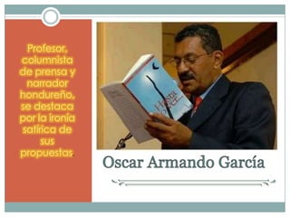 Profesor,
columnista
de prensa y
narrador
hondureño,
se destaca
por la ironía
satírica de
sus
propuestas.

 