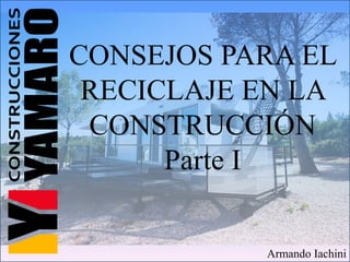 CONSEJOS PARA EL
RECICLAJE EN LA
CONSTRUCCIÓN
Parte I
Armando Iachini
 