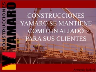 CONSTRUCCIONES
YAMARO SE MANTIENE
COMO UN ALIADO
PARA SUS CLIENTES
Armando Iachini
 
