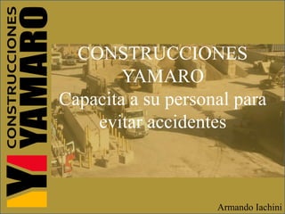 CONSTRUCCIONES
YAMARO
Capacita a su personal para
evitar accidentes
Armando Iachini
 