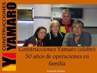 Construcciones Yamaro celebró
50 años de operaciones en
familia
Armando Iachini
 