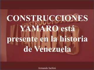CONSTRUCCIONES
YAMARO está
presente en la historia
de Venezuela
Armando Iachini
 