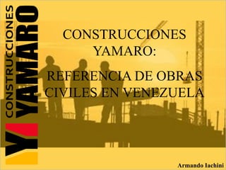 Armando Iachini
CONSTRUCCIONES
YAMARO:
REFERENCIA DE OBRAS
CIVILES EN VENEZUELA
 