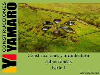 Construcciones y arquitectura
subterráneas
Parte I
Armando Iachini
 