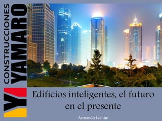 Edificios inteligentes, el futuro
en el presente
Armando Iachini
 