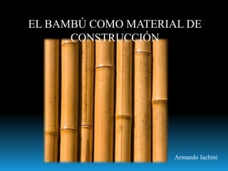 EL BAMBÚ COMO MATERIAL DE
CONSTRUCCIÓN
Armando Iachini
 
